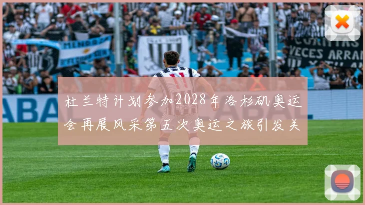 杜兰特计划参加2028年洛杉矶奥运会再展风采第五次奥运之旅引发关注
