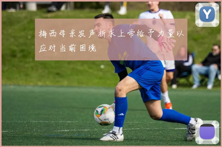 梅西母亲发声祈求上帝给予力量以应对当前困境