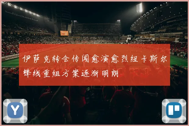 伊萨克转会传闻愈演愈烈纽卡斯尔锋线重组方案逐渐明朗