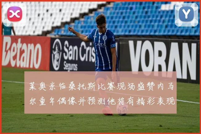 莱奥亲临桑托斯比赛现场盛赞内马尔童年偶像并预测他将有精彩表现