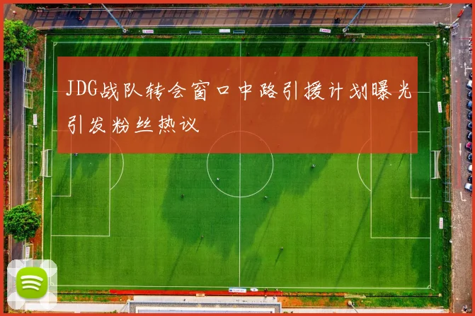 JDG战队转会窗口中路引援计划曝光引发粉丝热议