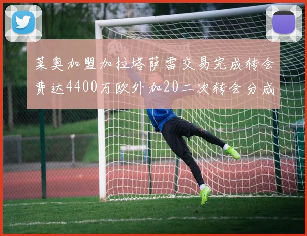 莱奥加盟加拉塔萨雷交易完成转会费达4400万欧外加20二次转会分成