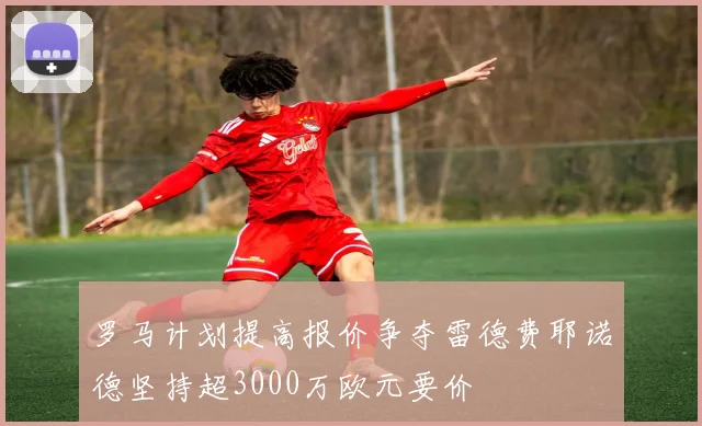 罗马计划提高报价争夺雷德费耶诺德坚持超3000万欧元要价