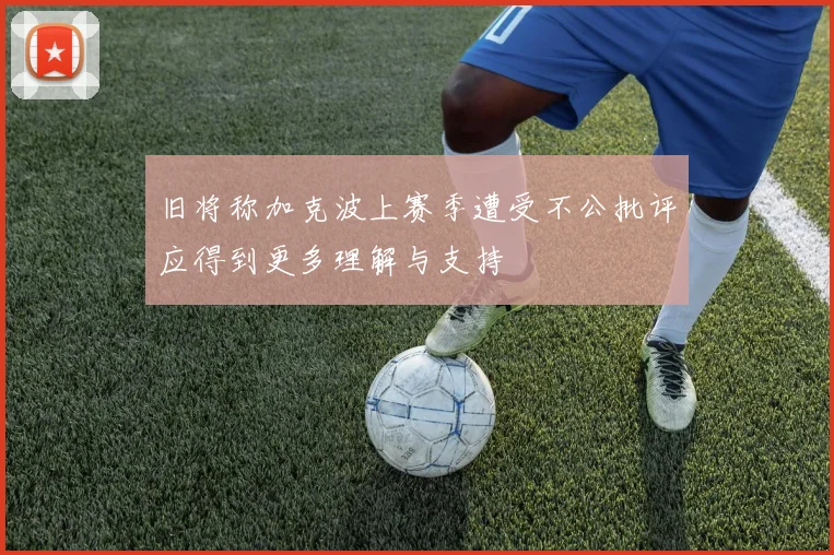 旧将称加克波上赛季遭受不公批评应得到更多理解与支持