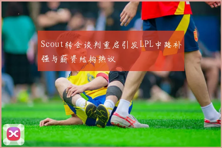 Scout转会谈判重启引发LPL中路补强与薪资结构热议