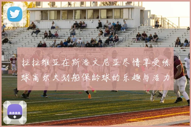 拉拉维亚在斯洛文尼亚尽情享受练球高尔夫划船保龄球的乐趣与活力